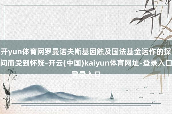 开yun体育网罗曼诺夫斯基因触及国法基金运作的探问而受到怀疑-开云(中国)kaiyun体育网址-登录入口