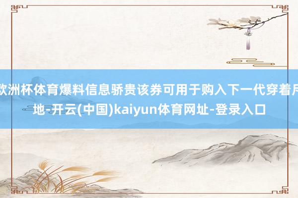 欧洲杯体育爆料信息骄贵该券可用于购入下一代穿着斥地-开云(中国)kaiyun体育网址-登录入口