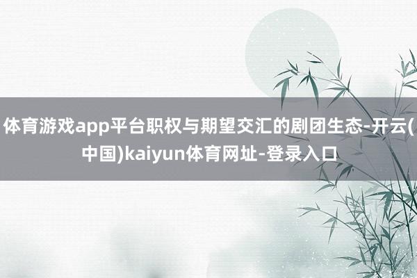 体育游戏app平台职权与期望交汇的剧团生态-开云(中国)kaiyun体育网址-登录入口
