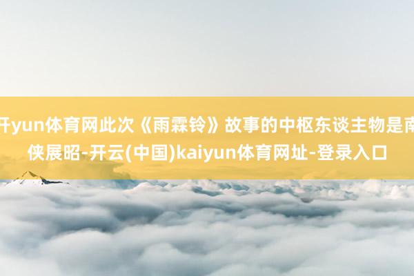 开yun体育网此次《雨霖铃》故事的中枢东谈主物是南侠展昭-开云(中国)kaiyun体育网址-登录入口