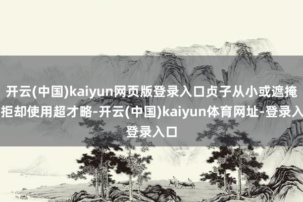 开云(中国)kaiyun网页版登录入口贞子从小或遮掩或拒却使用超才略-开云(中国)kaiyun体育网址-登录入口