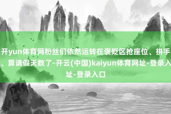 开yun体育网粉丝们依然运转在褒贬区抢座位、拼手速、算请假天数了-开云(中国)kaiyun体育网址-登录入口