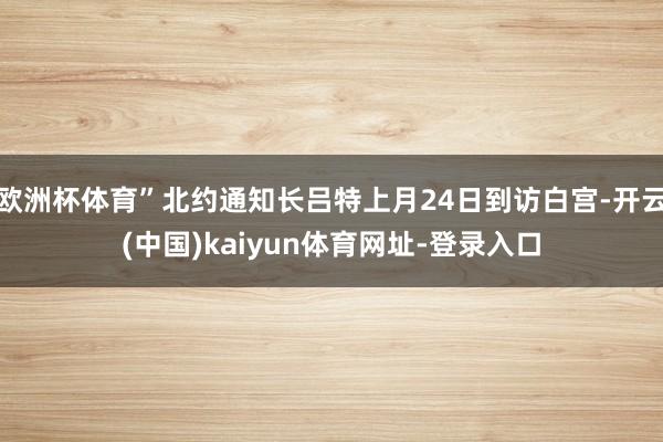 欧洲杯体育”北约通知长吕特上月24日到访白宫-开云(中国)kaiyun体育网址-登录入口