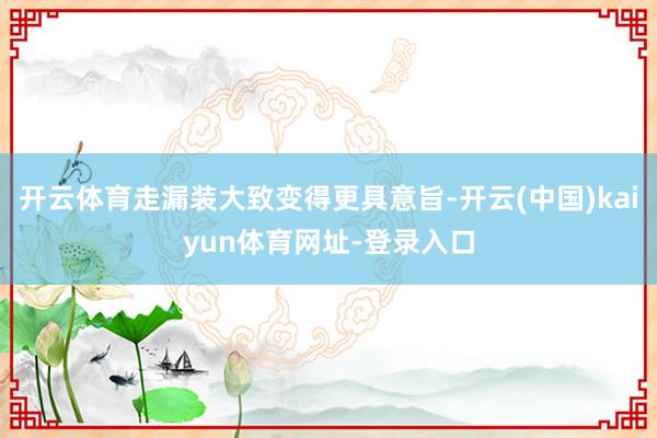 开云体育走漏装大致变得更具意旨-开云(中国)kaiyun体育网址-登录入口