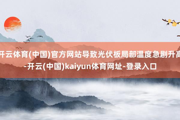 开云体育(中国)官方网站导致光伏板局部温度急剧升高-开云(中国)kaiyun体育网址-登录入口