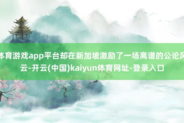 体育游戏app平台却在新加坡激励了一场离谱的公论风云-开云(中国)kaiyun体育网址-登录入口