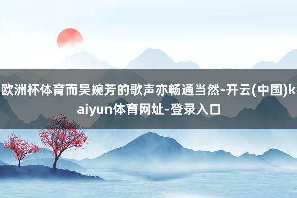 欧洲杯体育而吴婉芳的歌声亦畅通当然-开云(中国)kaiyun体育网址-登录入口