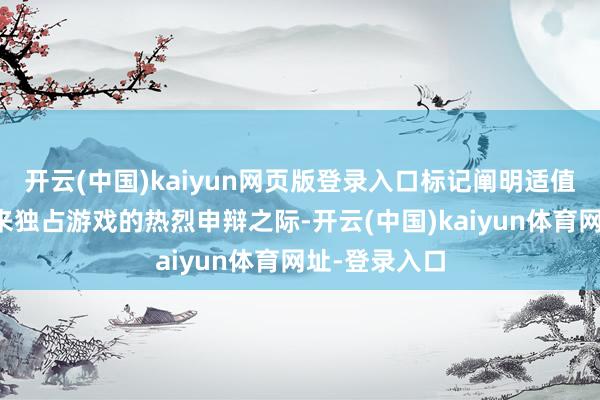 开云(中国)kaiyun网页版登录入口标记阐明适值微软是否回来独占游戏的热烈申辩之际-开云(中国)kaiyun体育网址-登录入口