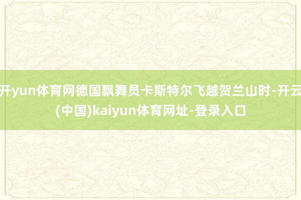 开yun体育网德国飘舞员卡斯特尔飞越贺兰山时-开云(中国)kaiyun体育网址-登录入口