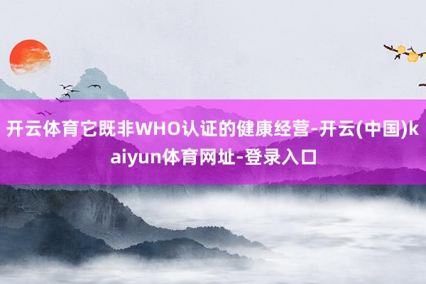 开云体育它既非WHO认证的健康经营-开云(中国)kaiyun体育网址-登录入口