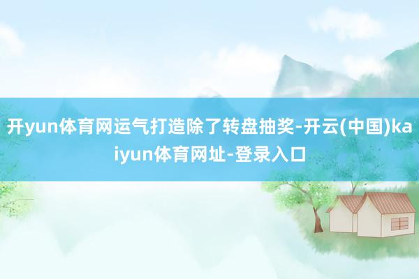 开yun体育网运气打造除了转盘抽奖-开云(中国)kaiyun体育网址-登录入口