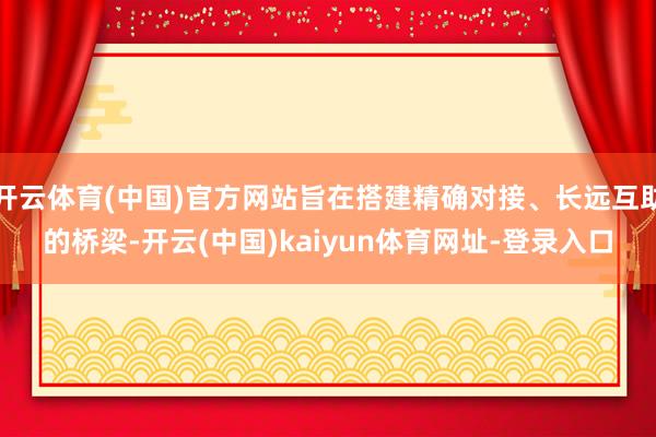 开云体育(中国)官方网站旨在搭建精确对接、长远互助的桥梁-开云(中国)kaiyun体育网址-登录入口