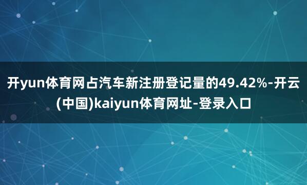 开yun体育网占汽车新注册登记量的49.42%-开云(中国)kaiyun体育网址-登录入口