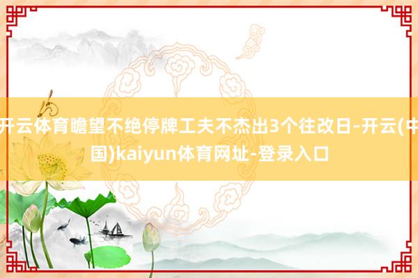 开云体育瞻望不绝停牌工夫不杰出3个往改日-开云(中国)kaiyun体育网址-登录入口