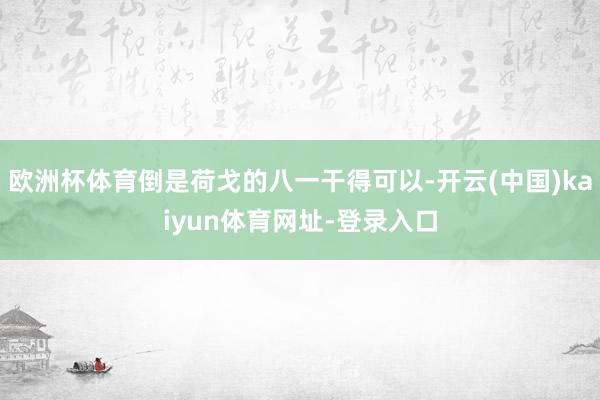 欧洲杯体育倒是荷戈的八一干得可以-开云(中国)kaiyun体育网址-登录入口