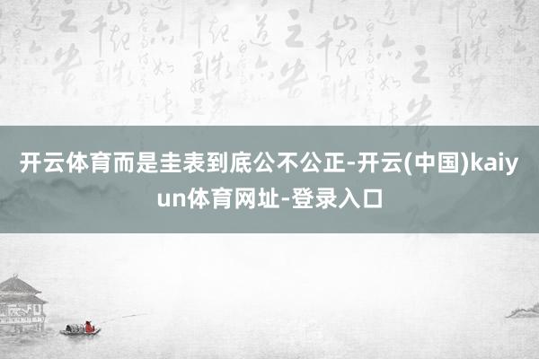 开云体育而是圭表到底公不公正-开云(中国)kaiyun体育网址-登录入口