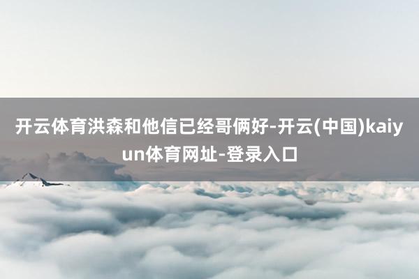 开云体育洪森和他信已经哥俩好-开云(中国)kaiyun体育网址-登录入口