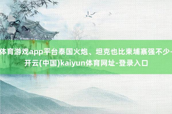 体育游戏app平台泰国火炮、坦克也比柬埔寨强不少-开云(中国)kaiyun体育网址-登录入口