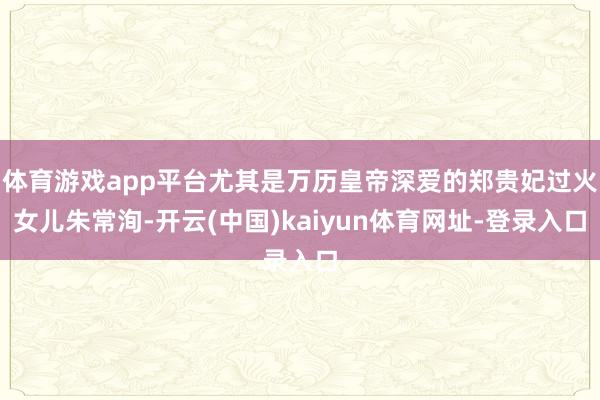 体育游戏app平台尤其是万历皇帝深爱的郑贵妃过火女儿朱常洵-开云(中国)kaiyun体育网址-登录入口