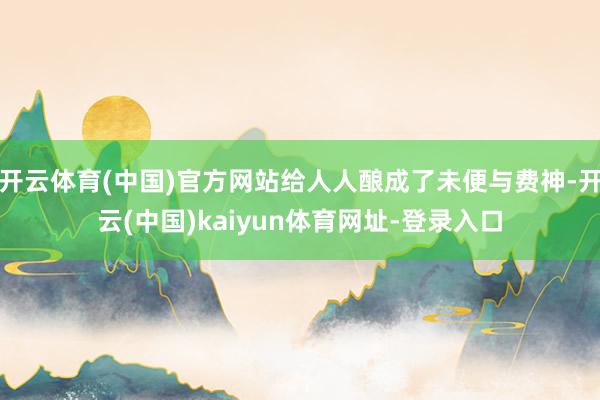 开云体育(中国)官方网站给人人酿成了未便与费神-开云(中国)kaiyun体育网址-登录入口