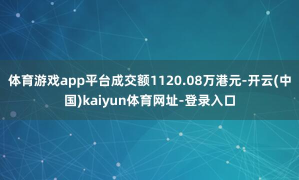 体育游戏app平台成交额1120.08万港元-开云(中国)kaiyun体育网址-登录入口