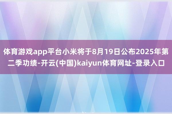 体育游戏app平台小米将于8月19日公布2025年第二季功绩-开云(中国)kaiyun体育网址-登录入口