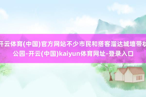 开云体育(中国)官方网站不少市民和搭客溜达城墙带状公园-开云(中国)kaiyun体育网址-登录入口