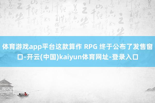 体育游戏app平台这款算作 RPG 终于公布了发售窗口-开云(中国)kaiyun体育网址-登录入口