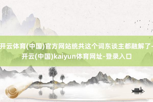 开云体育(中国)官方网站统共这个词东谈主都融解了-开云(中国)kaiyun体育网址-登录入口