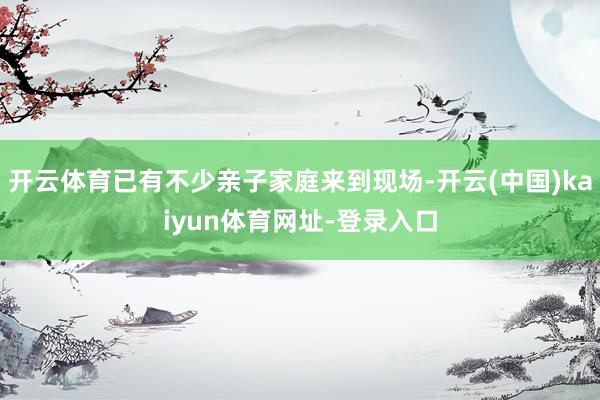 开云体育已有不少亲子家庭来到现场-开云(中国)kaiyun体育网址-登录入口
