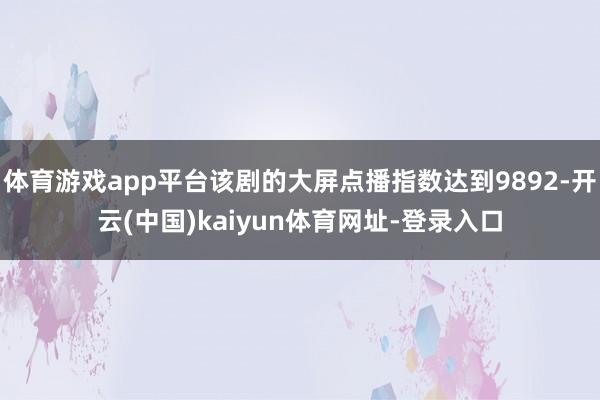 体育游戏app平台该剧的大屏点播指数达到9892-开云(中国)kaiyun体育网址-登录入口