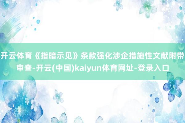 开云体育　　《指暗示见》条款强化涉企措施性文献附带审查-开云(中国)kaiyun体育网址-登录入口