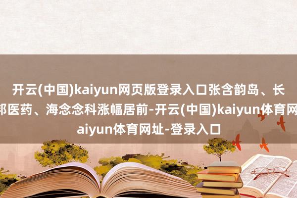 开云(中国)kaiyun网页版登录入口张含韵岛、长春高新、万邦医药、海念念科涨幅居前-开云(中国)kaiyun体育网址-登录入口