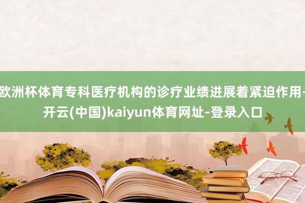 欧洲杯体育专科医疗机构的诊疗业绩进展着紧迫作用-开云(中国)kaiyun体育网址-登录入口