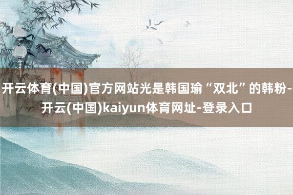 开云体育(中国)官方网站光是韩国瑜“双北”的韩粉-开云(中国)kaiyun体育网址-登录入口