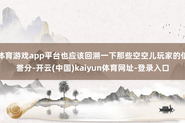 体育游戏app平台也应该回溯一下那些空空儿玩家的信誉分-开云(中国)kaiyun体育网址-登录入口