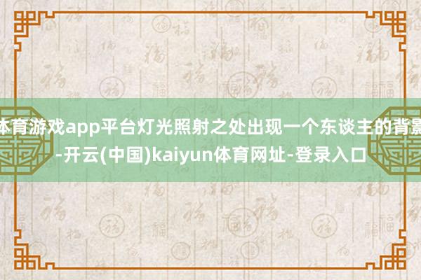 体育游戏app平台灯光照射之处出现一个东谈主的背影-开云(中国)kaiyun体育网址-登录入口