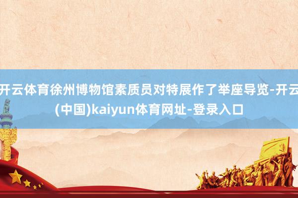 开云体育徐州博物馆素质员对特展作了举座导览-开云(中国)kaiyun体育网址-登录入口