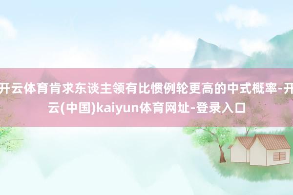 开云体育肯求东谈主领有比惯例轮更高的中式概率-开云(中国)kaiyun体育网址-登录入口