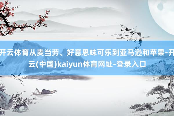 开云体育从麦当劳、好意思味可乐到亚马逊和苹果-开云(中国)kaiyun体育网址-登录入口