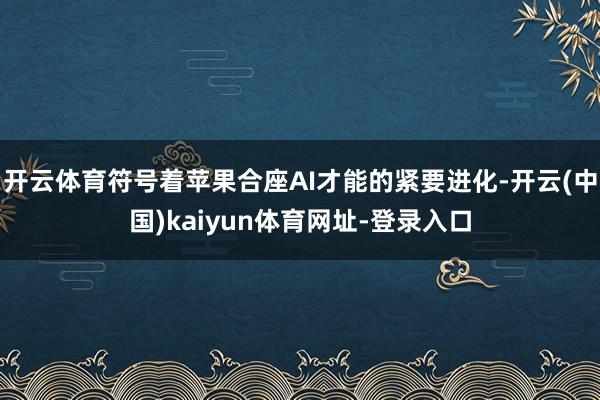 开云体育符号着苹果合座AI才能的紧要进化-开云(中国)kaiyun体育网址-登录入口