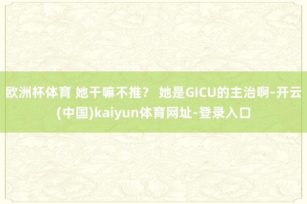 欧洲杯体育 她干嘛不推？ 她是GICU的主治啊-开云(中国)kaiyun体育网址-登录入口