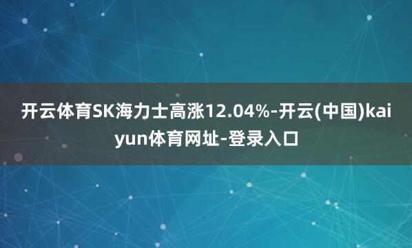 开云体育SK海力士高涨12.04%-开云(中国)kaiyun体育网址-登录入口