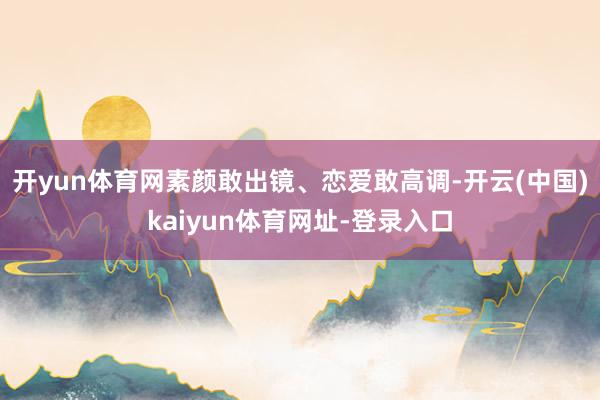 开yun体育网素颜敢出镜、恋爱敢高调-开云(中国)kaiyun体育网址-登录入口