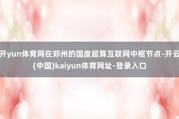 开yun体育网在郑州的国度超算互联网中枢节点-开云(中国)kaiyun体育网址-登录入口