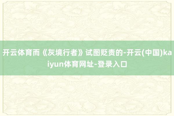 开云体育而《灰境行者》试图贬责的-开云(中国)kaiyun体育网址-登录入口