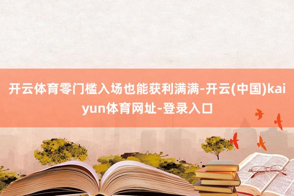 开云体育零门槛入场也能获利满满-开云(中国)kaiyun体育网址-登录入口