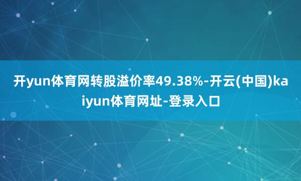 开yun体育网转股溢价率49.38%-开云(中国)kaiyun体育网址-登录入口