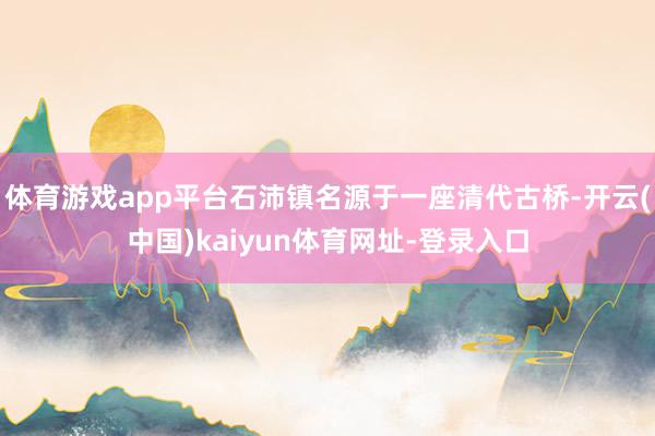 体育游戏app平台石沛镇名源于一座清代古桥-开云(中国)kaiyun体育网址-登录入口