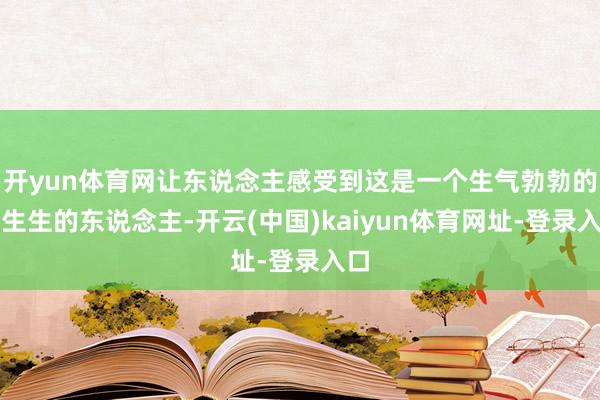 开yun体育网让东说念主感受到这是一个生气勃勃的活生生的东说念主-开云(中国)kaiyun体育网址-登录入口